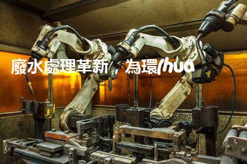 廢水處理革新，為環(huán)境保護(hù)帶來新希望！